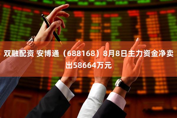 双融配资 安博通(688168)8月8日主力资金净卖出58664万元