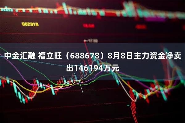 中金汇融 福立旺（688678）8月8日主力资金净卖出146194万元