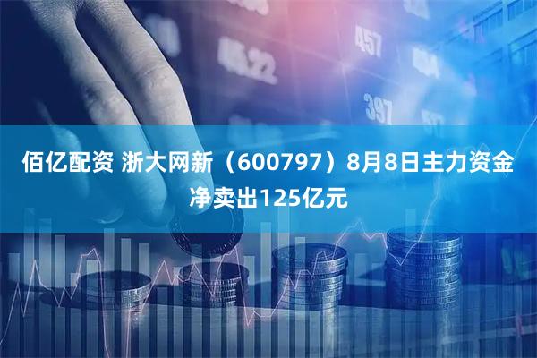 佰亿配资 浙大网新(600797)8月8日主力资金净卖出125亿元
