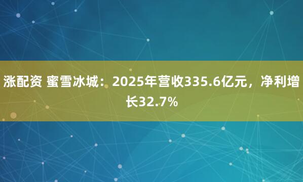 涨配资 蜜雪冰城：2025年营收335.6亿元，净利增长32.7%