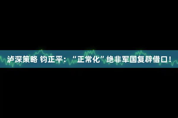 泸深策略 钧正平:“正常化”绝非军国复辟借口!