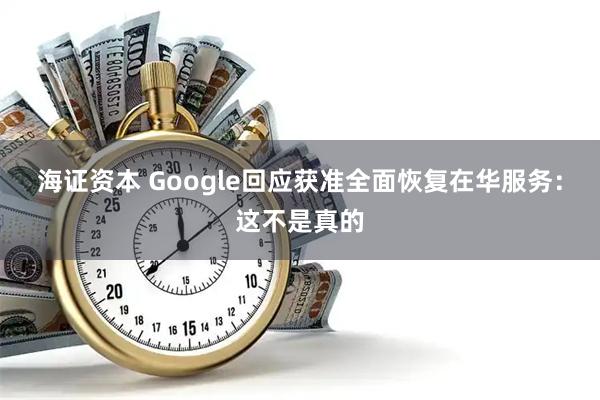 海证资本 Google回应获准全面恢复在华服务:这不是真的