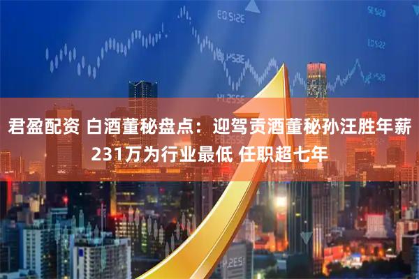 君盈配资 白酒董秘盘点:迎驾贡酒董秘孙汪胜年薪231万为行业最低 任职超七年