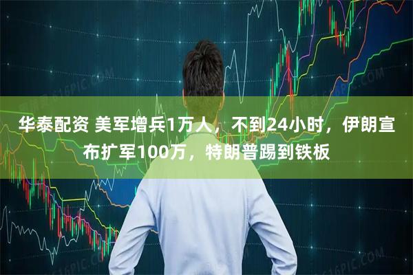 华泰配资 美军增兵1万人，不到24小时，伊朗宣布扩军100万，特朗普踢到铁板