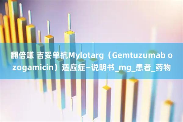 翻倍赚 吉妥单抗Mylotarg（Gemtuzumab ozogamicin）适应症—说明书_mg_患者_药物