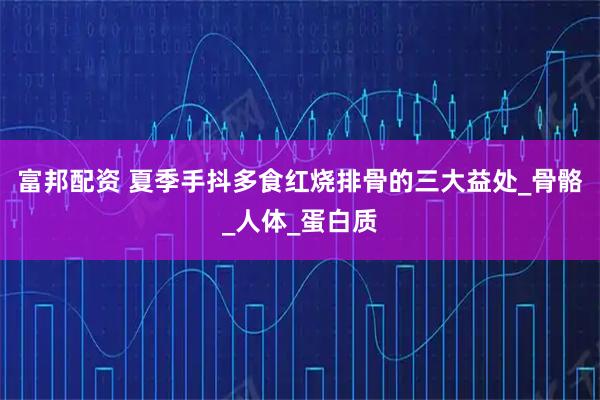 富邦配资 夏季手抖多食红烧排骨的三大益处_骨骼_人体_蛋白质