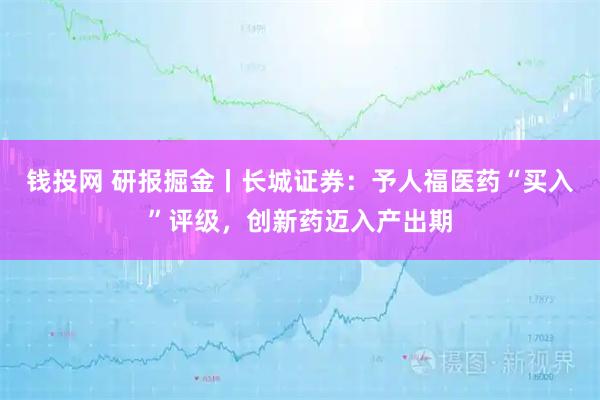 钱投网 研报掘金丨长城证券：予人福医药“买入”评级，创新药迈入产出期