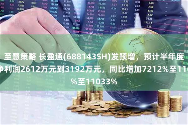 至慧策略 长盈通(688143SH)发预增，预计半年度归母净利润2612万元到3192万元，同比增加7212%至11033%