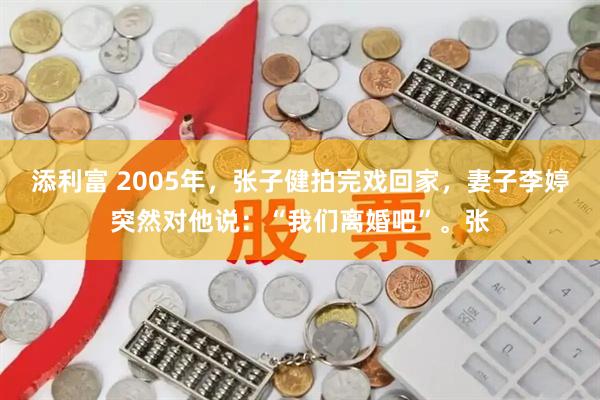 添利富 2005年，张子健拍完戏回家，妻子李婷突然对他说：“我们离婚吧”。张