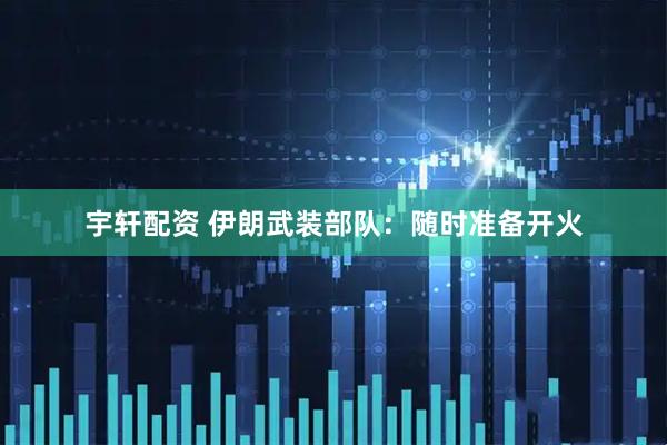 宇轩配资 伊朗武装部队：随时准备开火