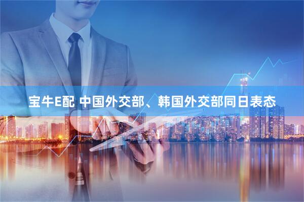 宝牛E配 中国外交部、韩国外交部同日表态