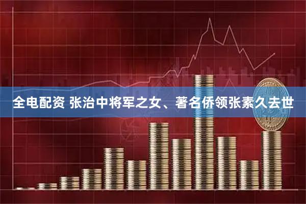 全电配资 张治中将军之女、著名侨领张素久去世