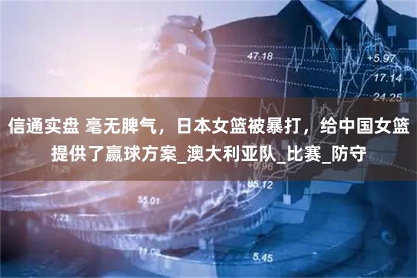 信通实盘 毫无脾气，日本女篮被暴打，给中国女篮提供了赢球方案_澳大利亚队_比赛_防守