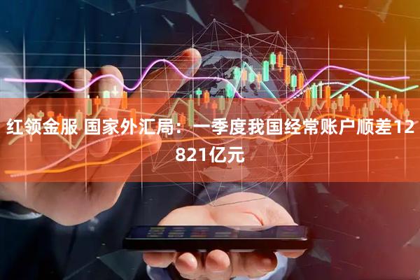 红领金服 国家外汇局：一季度我国经常账户顺差12821亿元