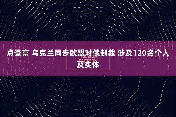 点登富 乌克兰同步欧盟对俄制裁 涉及120名个人及实体