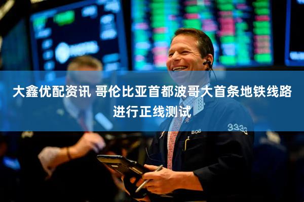 大鑫优配资讯 哥伦比亚首都波哥大首条地铁线路进行正线测试