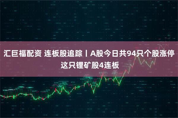 汇巨福配资 连板股追踪丨A股今日共94只个股涨停 这只锂矿股4连板