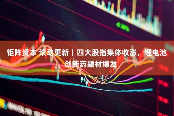 钜阵资本 滚动更新丨四大股指集体收涨，锂电池、创新药题材爆发