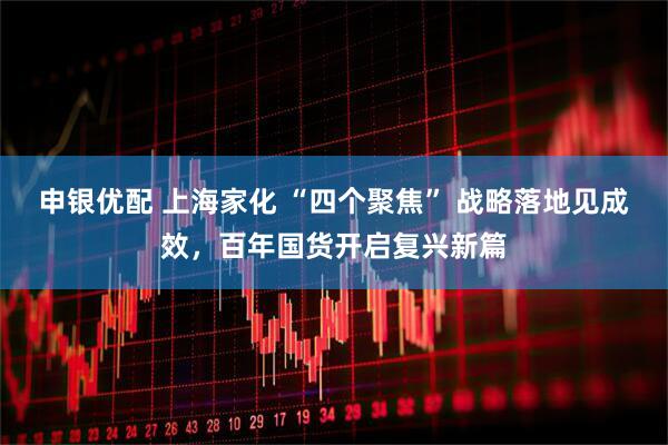 申银优配 上海家化 “四个聚焦” 战略落地见成效，百年国货开启复兴新篇