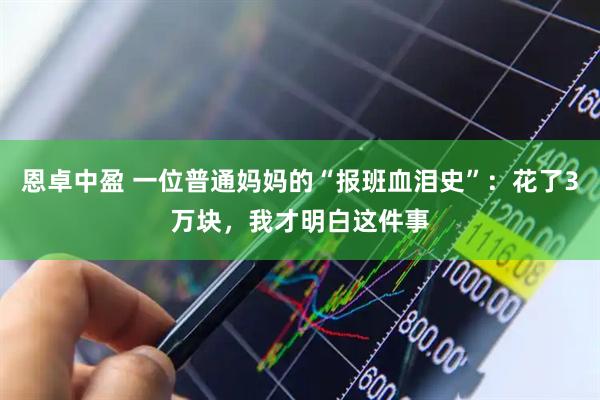 恩卓中盈 一位普通妈妈的“报班血泪史”：花了3万块，我才明白这件事