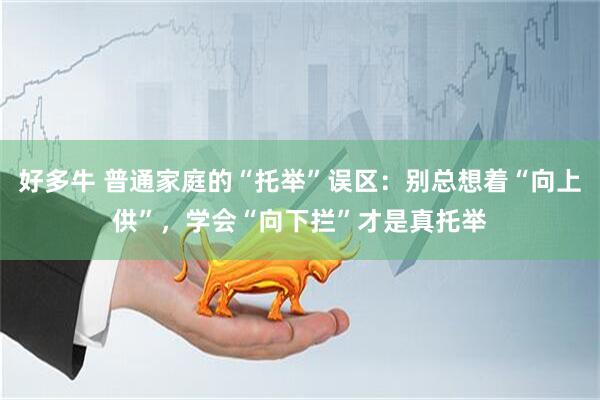 好多牛 普通家庭的“托举”误区：别总想着“向上供”，学会“向下拦”才是真托举