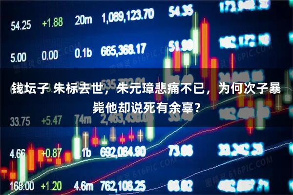 钱坛子 朱标去世，朱元璋悲痛不已，为何次子暴毙他却说死有余辜？