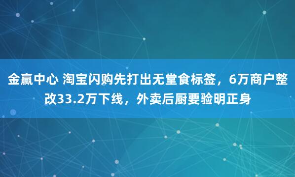 金赢中心 淘宝闪购先打出无堂食标签，6万商户整改33.2万下线，外卖后厨要验明正身