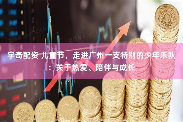 宇奇配资 儿童节，走进广州一支特别的少年乐队：关于热爱、陪伴与成长