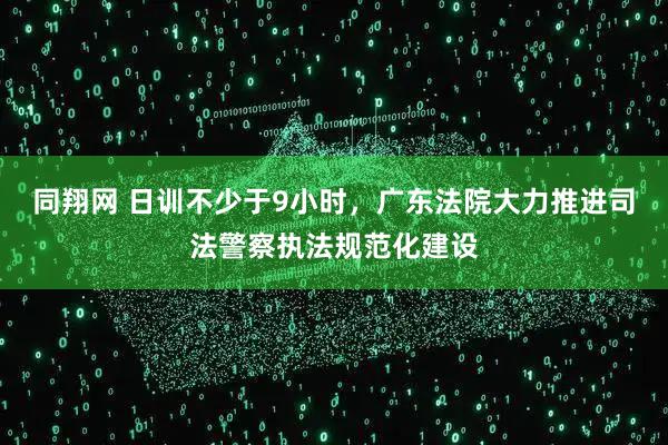 同翔网 日训不少于9小时，广东法院大力推进司法警察执法规范化建设