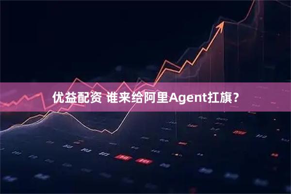 优益配资 谁来给阿里Agent扛旗？