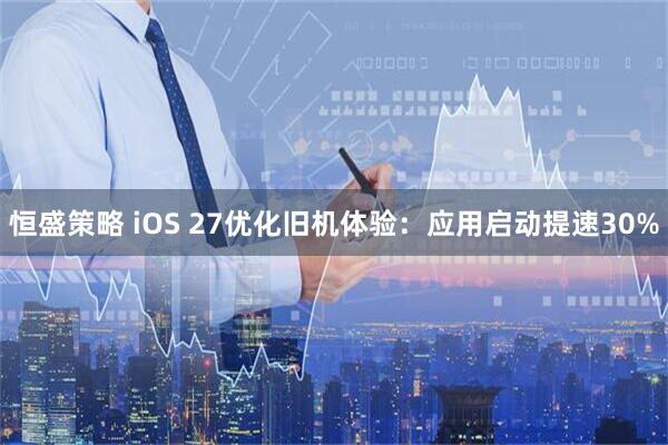 恒盛策略 iOS 27优化旧机体验：应用启动提速30%