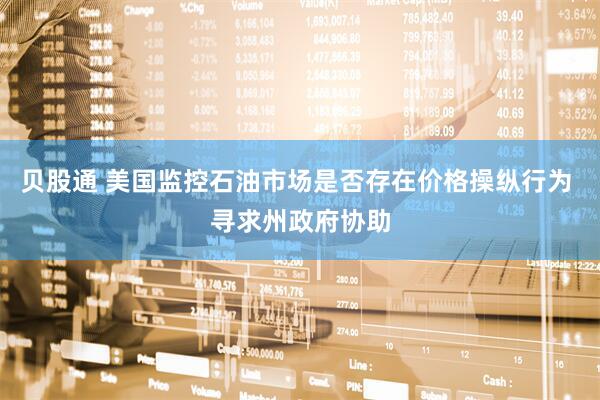 贝股通 美国监控石油市场是否存在价格操纵行为 寻求州政府协助