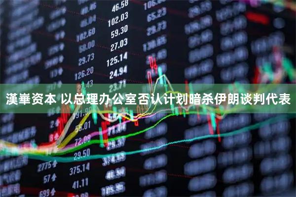 漢崋资本 以总理办公室否认计划暗杀伊朗谈判代表