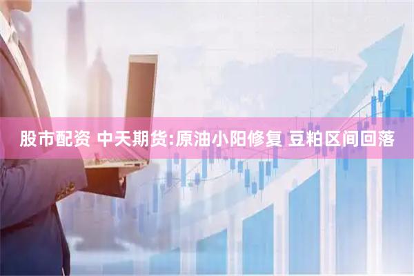 股市配资 中天期货:原油小阳修复 豆粕区间回落