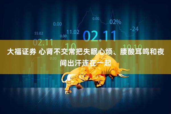 大福证券 心肾不交常把失眠心烦、腰酸耳鸣和夜间出汗连在一起