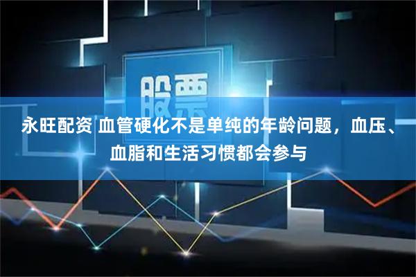 永旺配资 血管硬化不是单纯的年龄问题，血压、血脂和生活习惯都会参与