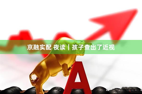 京融实配 夜读｜孩子查出了近视