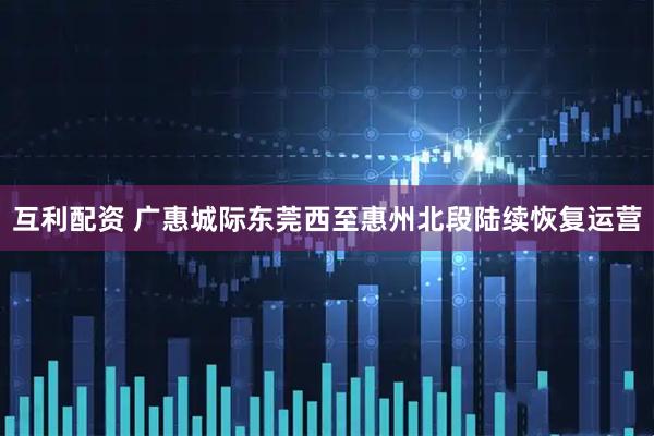 互利配资 广惠城际东莞西至惠州北段陆续恢复运营