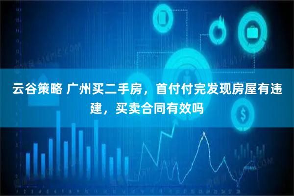云谷策略 广州买二手房，首付付完发现房屋有违建，买卖合同有效吗