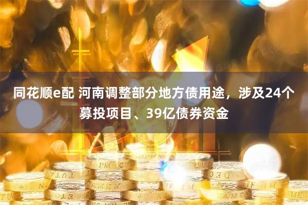 同花顺e配 河南调整部分地方债用途，涉及24个募投项目、39亿债券资金