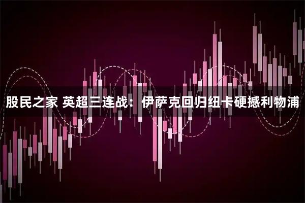 股民之家 英超三连战：伊萨克回归纽卡硬撼利物浦