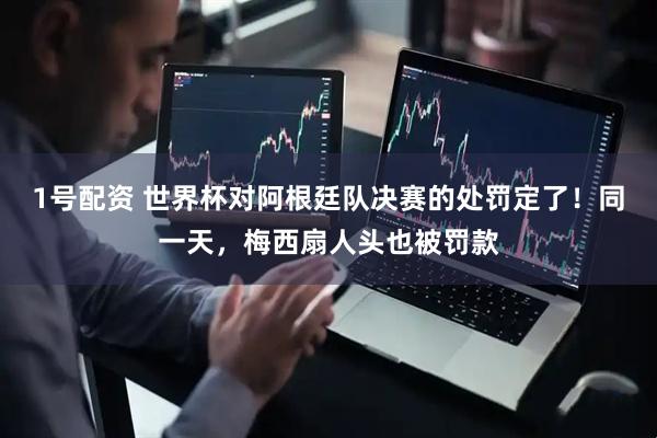 1号配资 世界杯对阿根廷队决赛的处罚定了！同一天，梅西扇人头也被罚款