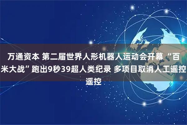 万通资本 第二届世界人形机器人运动会开幕 “百米大战”跑出9秒39超人类纪录 多项目取消人工遥控