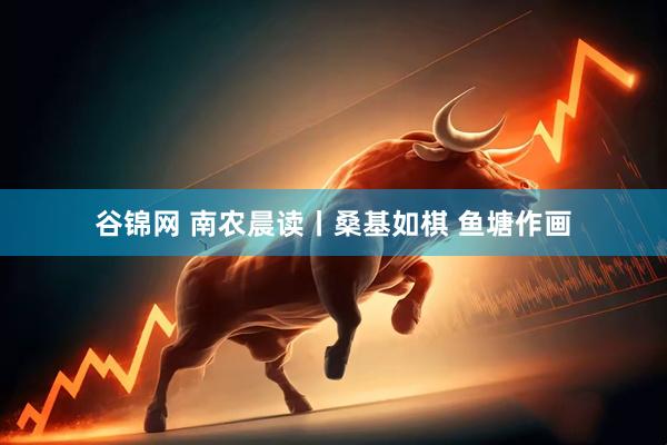 谷锦网 南农晨读丨桑基如棋 鱼塘作画