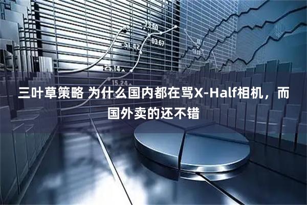 三叶草策略 为什么国内都在骂X-Half相机,而国外卖的还不错