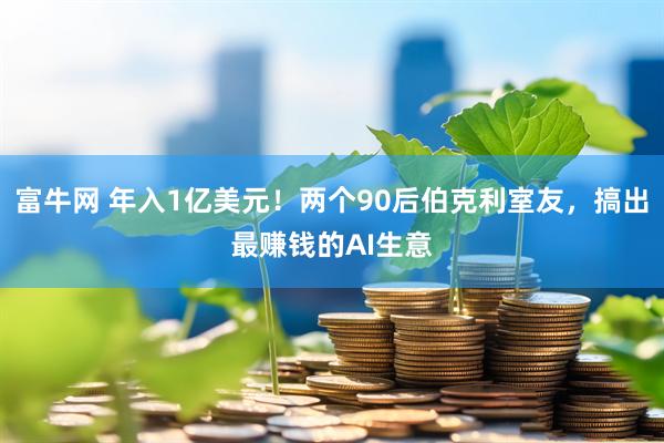 富牛网 年入1亿美元！两个90后伯克利室友，搞出最赚钱的AI生意